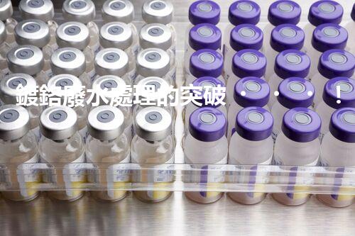 鍍鉻廢水處理的突破！巴洛仕技術讓排放清零？